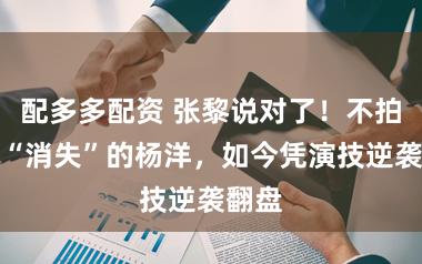配多多配资 张黎说对了！不拍戏就“消失”的杨洋，如今凭演技逆袭翻盘