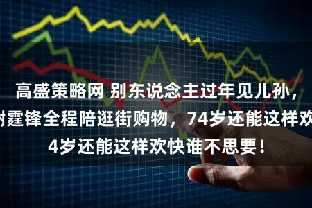 高盛策略网 别东说念主过年见儿孙，狄波拉却有谢霆锋全程陪逛街购物，74岁还能这样欢快谁不思要！