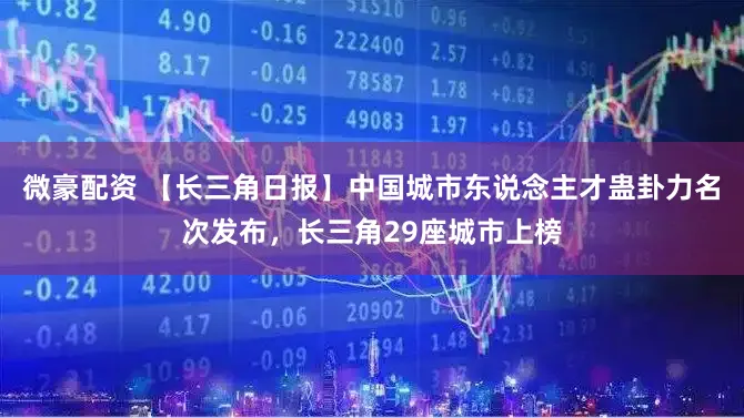 微豪配资 【长三角日报】中国城市东说念主才蛊卦力名次发布，长三角29座城市上榜