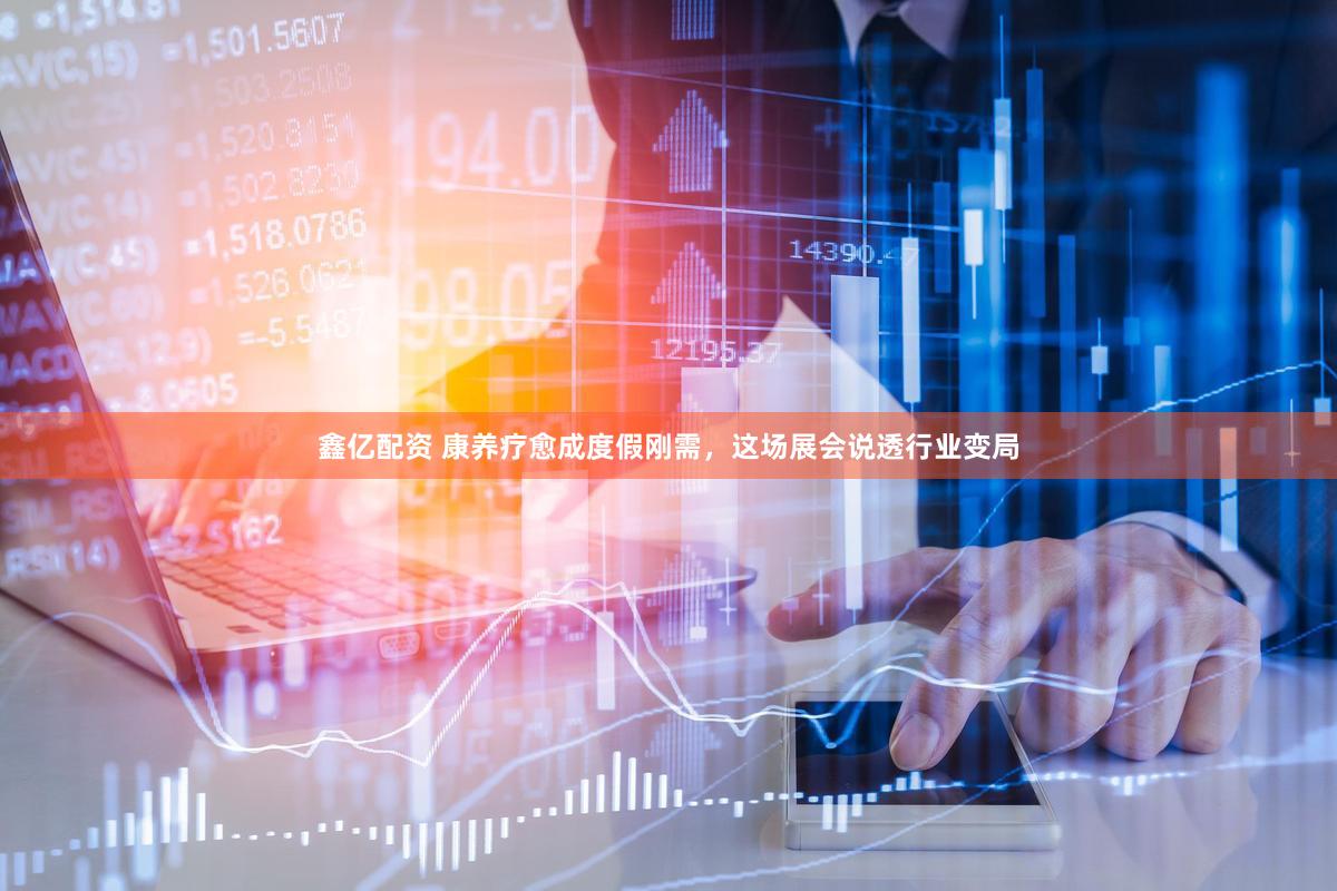 鑫亿配资 康养疗愈成度假刚需，这场展会说透行业变局