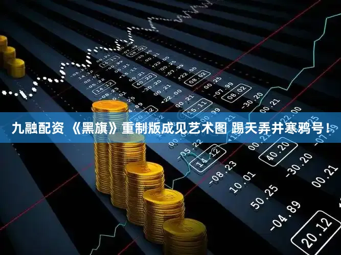 九融配资 《黑旗》重制版成见艺术图 踢天弄井寒鸦号！