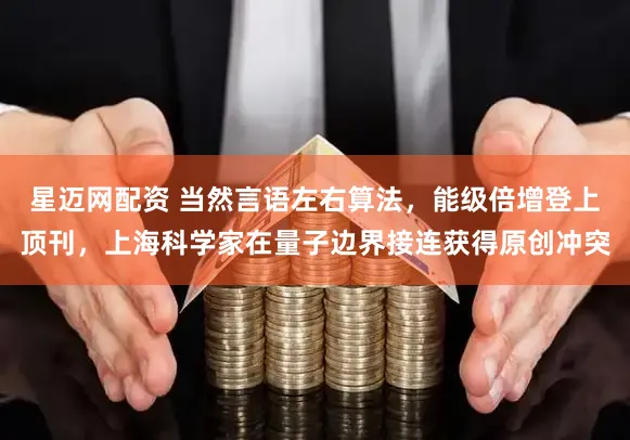星迈网配资 当然言语左右算法，能级倍增登上顶刊，上海科学家在量子边界接连获得原创冲突