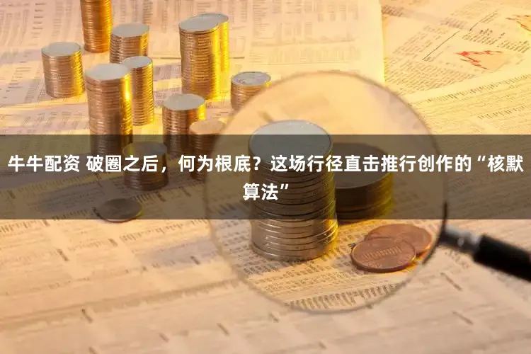 牛牛配资 破圈之后，何为根底？这场行径直击推行创作的“核默算法”