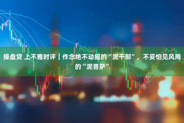 操盘贷 上不雅时评｜作念绝不动摇的“泥干部”，不妥怕见风雨的“泥菩萨”