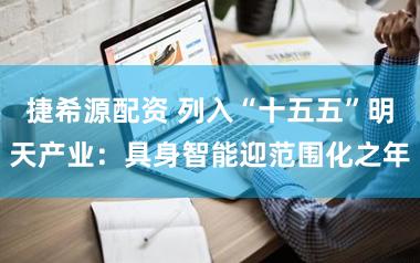 捷希源配资 列入“十五五”明天产业：具身智能迎范围化之年