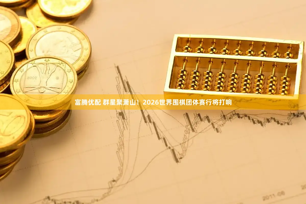 富腾优配 群星聚萧山！2026世界围棋团体赛行将打响