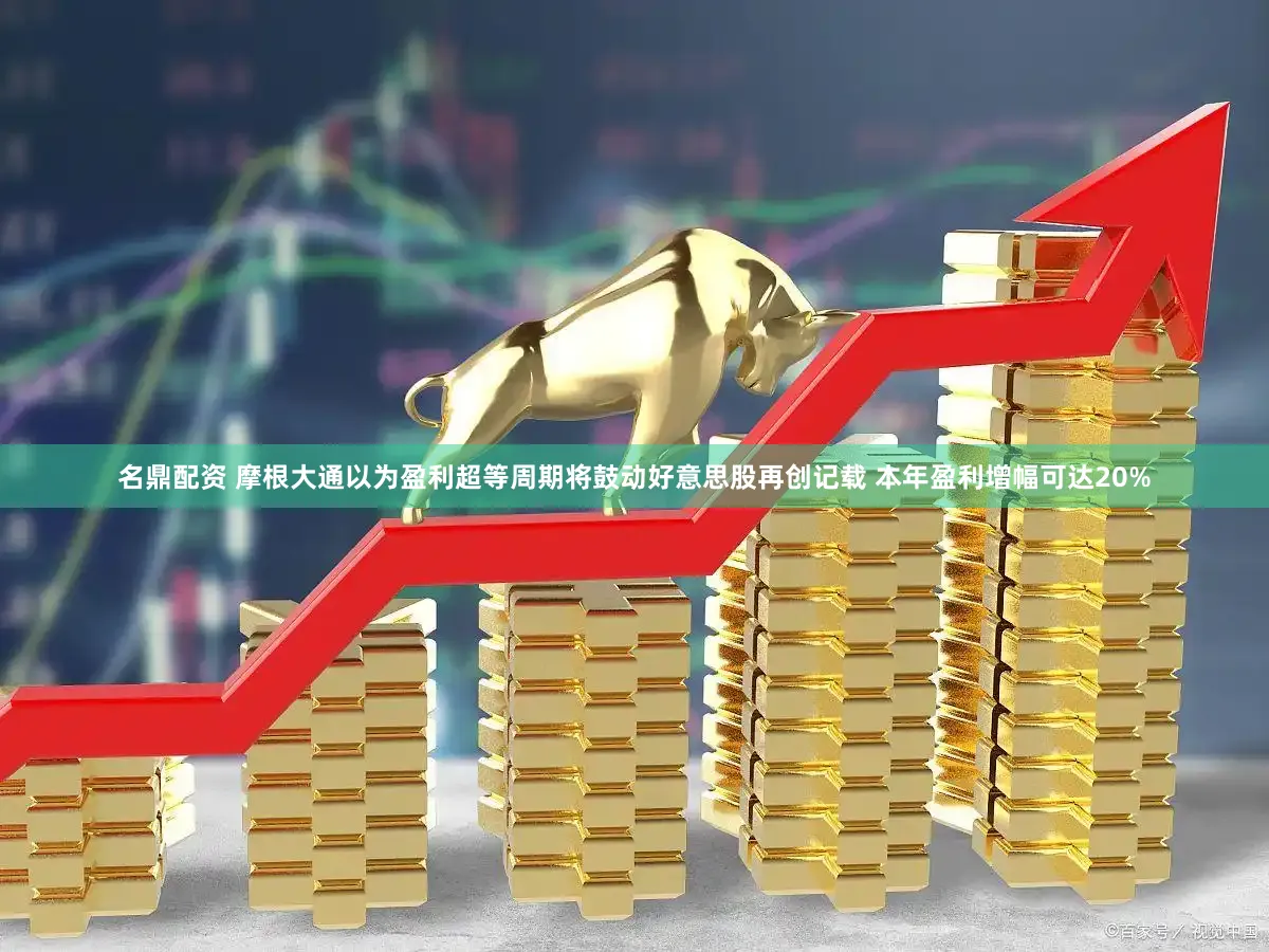 名鼎配资 摩根大通以为盈利超等周期将鼓动好意思股再创记载 本年盈利增幅可达20%