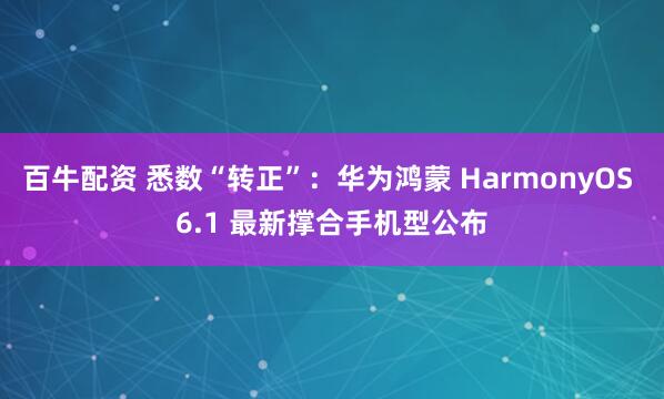 百牛配资 悉数“转正”：华为鸿蒙 HarmonyOS 6.1 最新撑合手机型公布