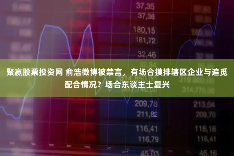 聚赢股票投资网 俞浩微博被禁言，有场合摸排辖区企业与追觅配合情况？场合东谈主士复兴