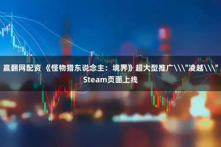 赢翻网配资 《怪物猎东说念主：境界》超大型推广\＂凌越\＂Steam页面上线