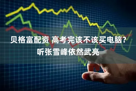 贝格富配资 高考完该不该买电脑？听张雪峰依然武亮